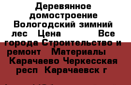 Деревянное домостроение Вологодский зимний лес › Цена ­ 8 000 - Все города Строительство и ремонт » Материалы   . Карачаево-Черкесская респ.,Карачаевск г.